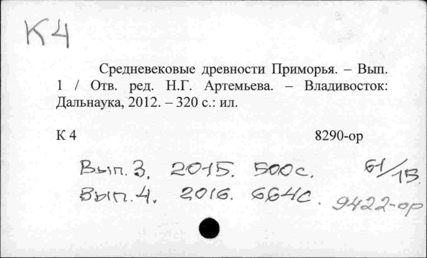 ﻿м
Средневековые древности Приморья. - Вып.
1 / Отв. ред. Н.Г. Артемьева. - Владивосток: Дальнаука, 2012. - 320 с.: ил.
К 4	8290-ор
В>-ьап. 3. S'C’rfb', ö’k7! П. , 2,0 (<S.
